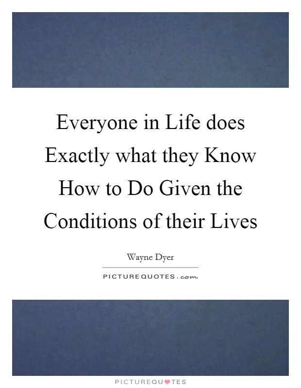 Everyone in Life does Exactly what they Know How to Do Given the Conditions of their Lives Picture Quote #1