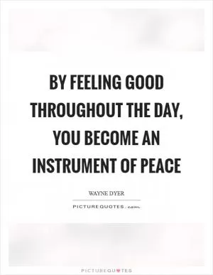 By Feeling Good Throughout the Day, you Become an Instrument of Peace Picture Quote #1