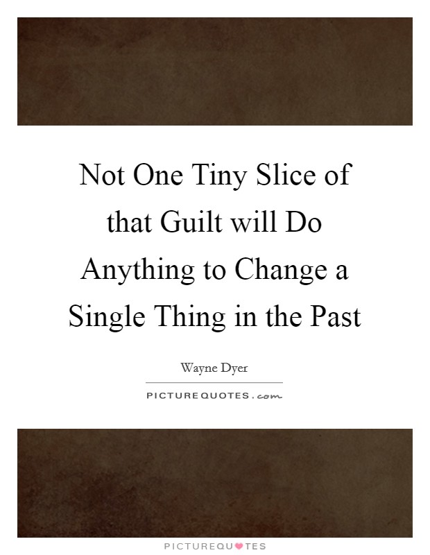Not One Tiny Slice of that Guilt will Do Anything to Change a Single Thing in the Past Picture Quote #1
