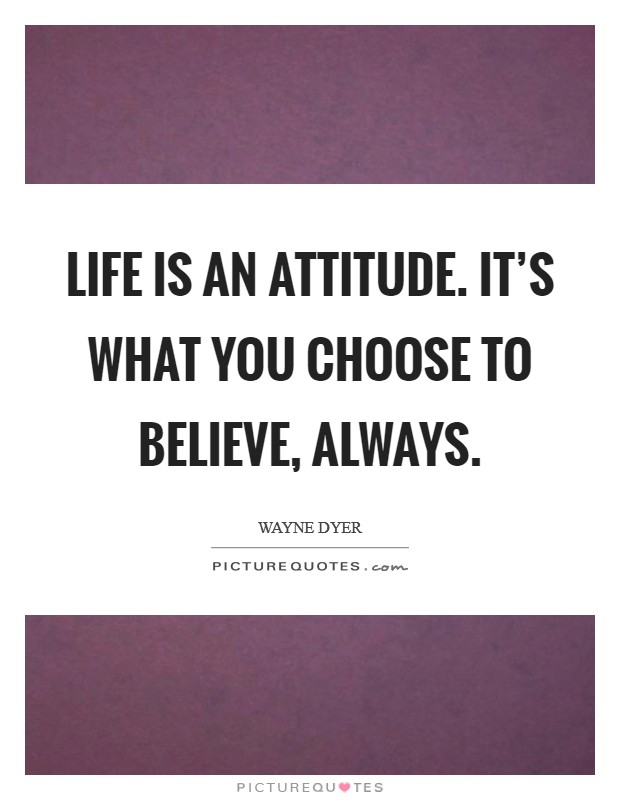 Life is an Attitude. It's what you Choose to Believe, ALWAYS Picture Quote #1
