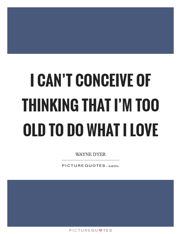 I Can't Conceive of Thinking that I'm Too Old to Do What I Love Picture Quote #1