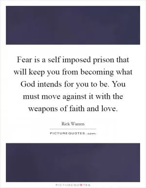 Fear is a self imposed prison that will keep you from becoming what God intends for you to be. You must move against it with the weapons of faith and love Picture Quote #1