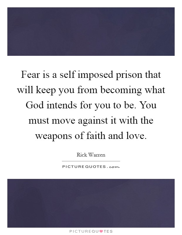 Fear is a self imposed prison that will keep you from becoming what God intends for you to be. You must move against it with the weapons of faith and love Picture Quote #1