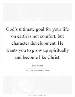 God’s ultimate goal for your life on earth is not comfort, but character development. He wants you to grow up spiritually and become like Christ Picture Quote #1