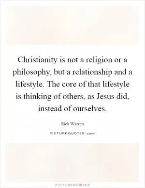 Christianity is not a religion or a philosophy, but a relationship and a lifestyle. The core of that lifestyle is thinking of others, as Jesus did, instead of ourselves Picture Quote #1