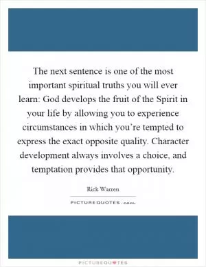 The next sentence is one of the most important spiritual truths you will ever learn: God develops the fruit of the Spirit in your life by allowing you to experience circumstances in which you’re tempted to express the exact opposite quality. Character development always involves a choice, and temptation provides that opportunity Picture Quote #1