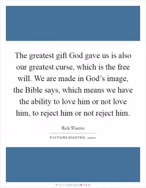 The greatest gift God gave us is also our greatest curse, which is the free will. We are made in God’s image, the Bible says, which means we have the ability to love him or not love him, to reject him or not reject him Picture Quote #1