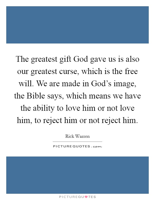 The greatest gift God gave us is also our greatest curse, which is the free will. We are made in God's image, the Bible says, which means we have the ability to love him or not love him, to reject him or not reject him Picture Quote #1
