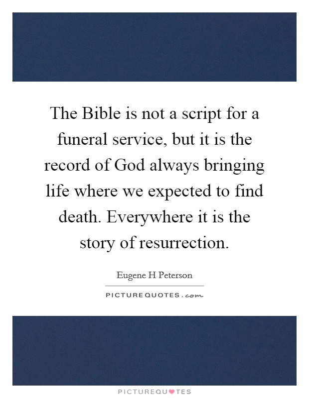 The Bible is not a script for a funeral service, but it is the record of God always bringing life where we expected to find death. Everywhere it is the story of resurrection Picture Quote #1