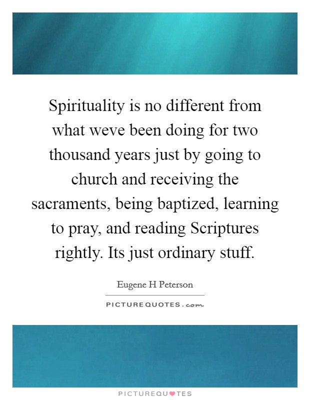 Spirituality is no different from what weve been doing for two thousand years just by going to church and receiving the sacraments, being baptized, learning to pray, and reading Scriptures rightly. Its just ordinary stuff Picture Quote #1