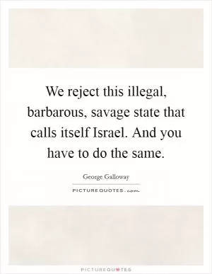We reject this illegal, barbarous, savage state that calls itself Israel. And you have to do the same Picture Quote #1