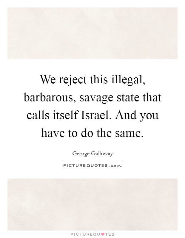 We reject this illegal, barbarous, savage state that calls itself Israel. And you have to do the same Picture Quote #1