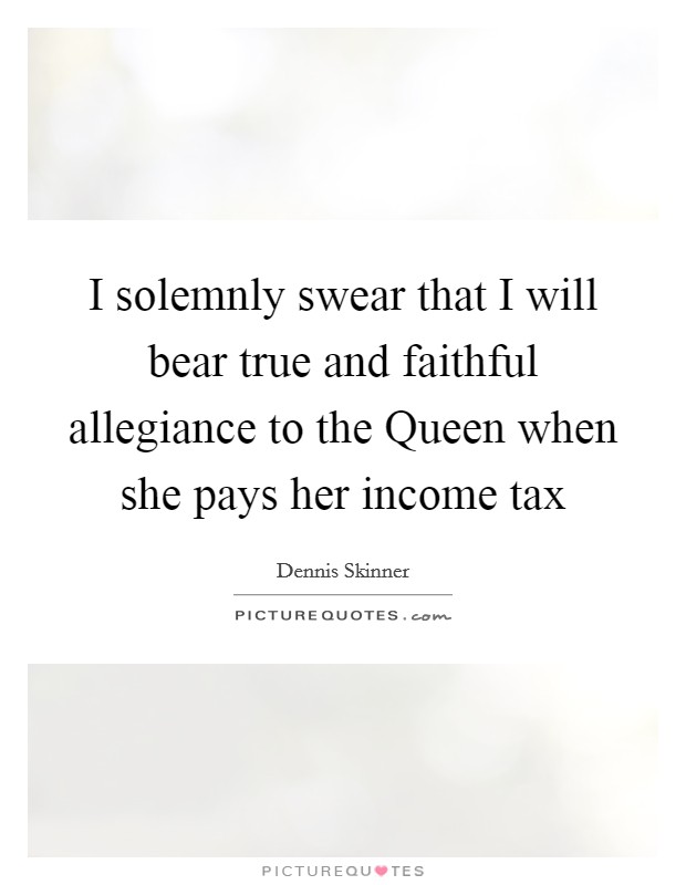 I solemnly swear that I will bear true and faithful allegiance to the Queen when she pays her income tax Picture Quote #1