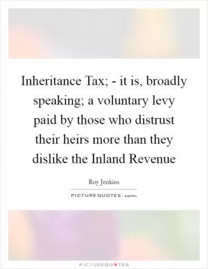 Inheritance Tax; - it is, broadly speaking; a voluntary levy paid by those who distrust their heirs more than they dislike the Inland Revenue Picture Quote #1