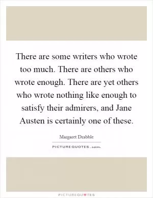 There are some writers who wrote too much. There are others who wrote enough. There are yet others who wrote nothing like enough to satisfy their admirers, and Jane Austen is certainly one of these Picture Quote #1
