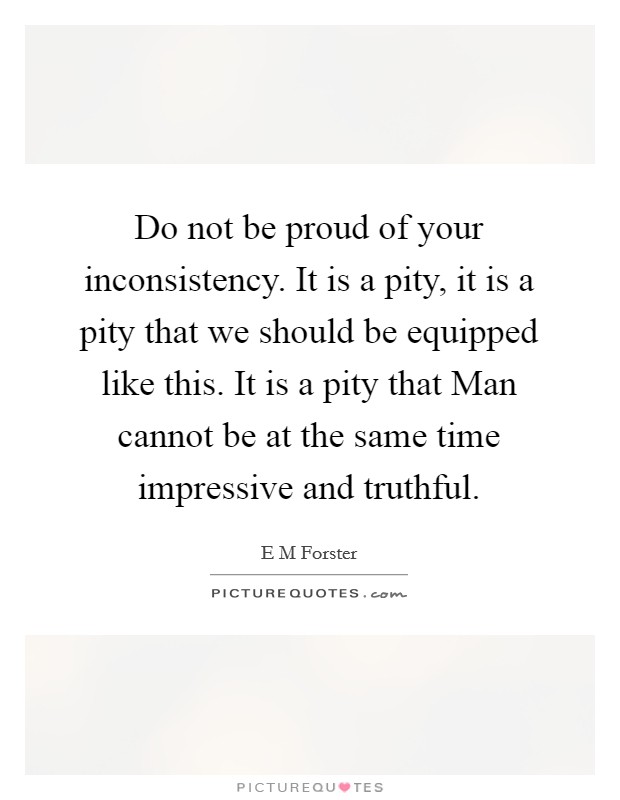 Do not be proud of your inconsistency. It is a pity, it is a pity that we should be equipped like this. It is a pity that Man cannot be at the same time impressive and truthful Picture Quote #1