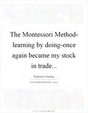 The Montessori Method- learning by doing-once again became my stock in trade Picture Quote #1