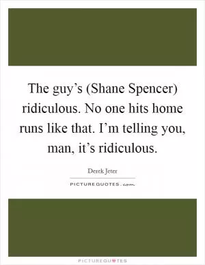 The guy’s (Shane Spencer) ridiculous. No one hits home runs like that. I’m telling you, man, it’s ridiculous Picture Quote #1