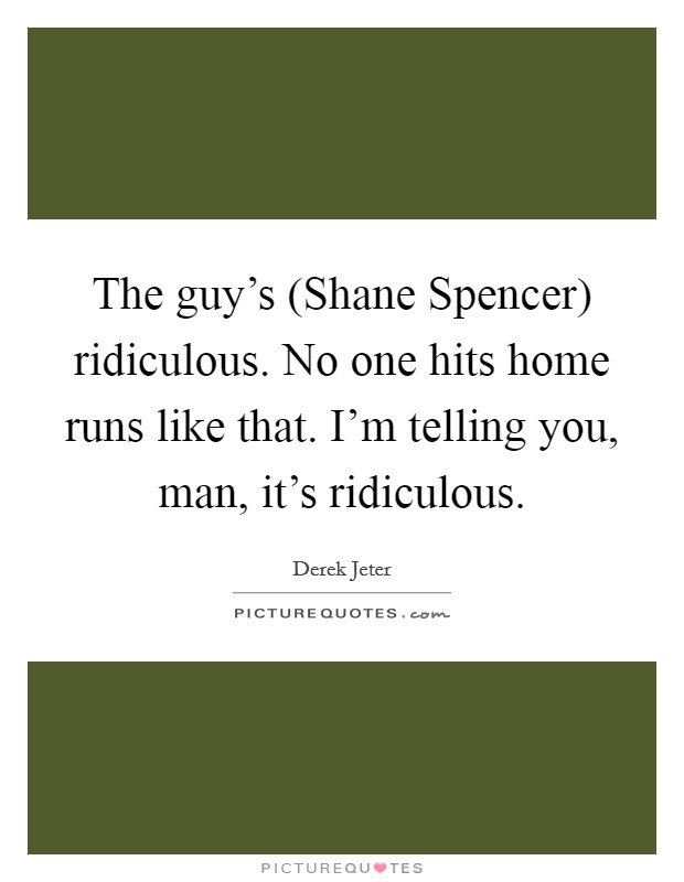 The guy's (Shane Spencer) ridiculous. No one hits home runs like that. I'm telling you, man, it's ridiculous Picture Quote #1