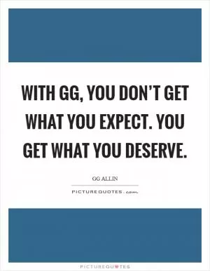 With GG, you don’t get what you expect. You get what you deserve Picture Quote #1