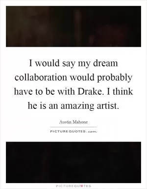I would say my dream collaboration would probably have to be with Drake. I think he is an amazing artist Picture Quote #1