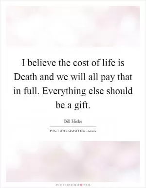 I believe the cost of life is Death and we will all pay that in full. Everything else should be a gift Picture Quote #1