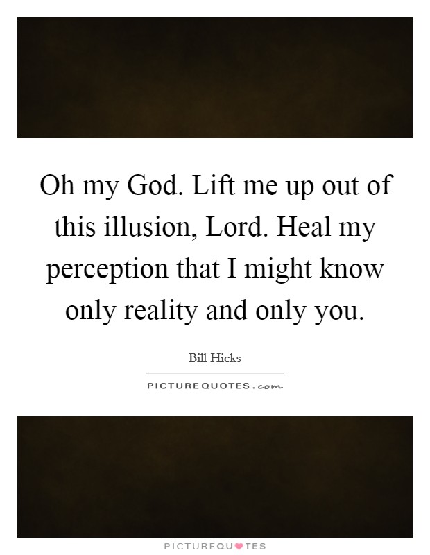 Oh my God. Lift me up out of this illusion, Lord. Heal my perception that I might know only reality and only you Picture Quote #1