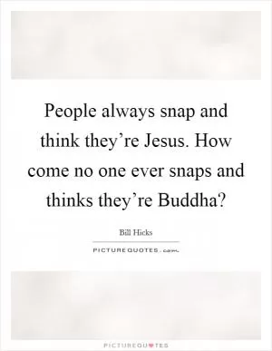 People always snap and think they’re Jesus. How come no one ever snaps and thinks they’re Buddha? Picture Quote #1
