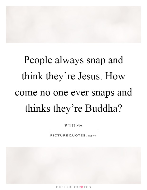 People always snap and think they're Jesus. How come no one ever snaps and thinks they're Buddha? Picture Quote #1