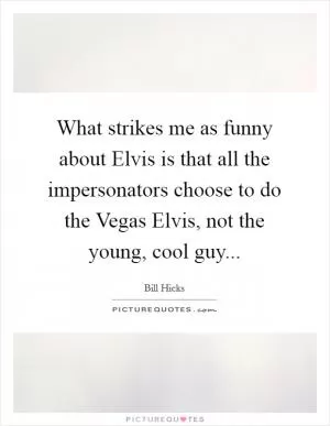 What strikes me as funny about Elvis is that all the impersonators choose to do the Vegas Elvis, not the young, cool guy Picture Quote #1