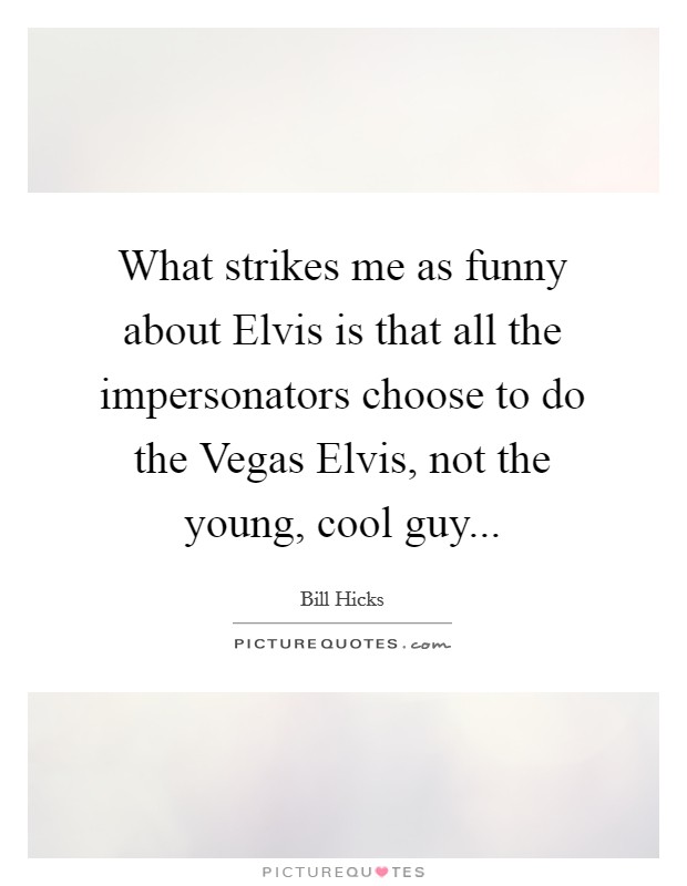 What strikes me as funny about Elvis is that all the impersonators choose to do the Vegas Elvis, not the young, cool guy Picture Quote #1