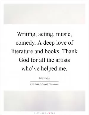 Writing, acting, music, comedy. A deep love of literature and books. Thank God for all the artists who’ve helped me Picture Quote #1