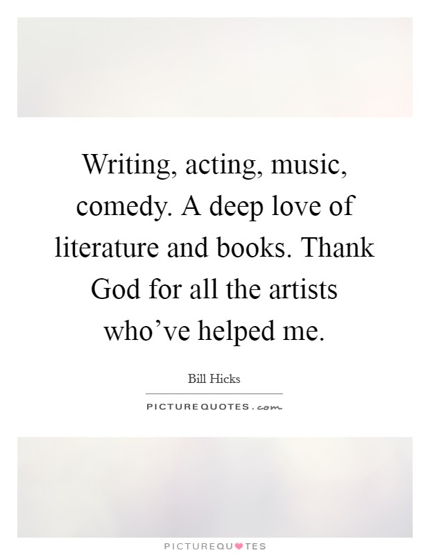 Writing, acting, music, comedy. A deep love of literature and books. Thank God for all the artists who've helped me Picture Quote #1