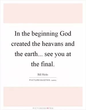 In the beginning God created the heavans and the earth... see you at the final Picture Quote #1