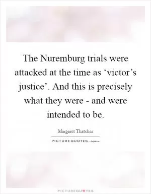 The Nuremburg trials were attacked at the time as ‘victor’s justice’. And this is precisely what they were - and were intended to be Picture Quote #1
