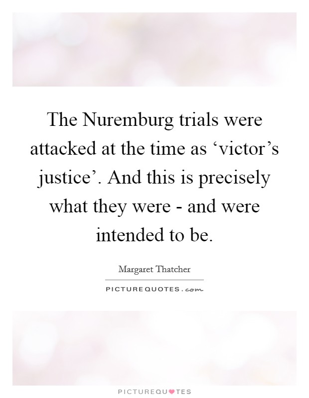 The Nuremburg trials were attacked at the time as ‘victor's justice'. And this is precisely what they were - and were intended to be Picture Quote #1