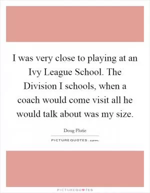I was very close to playing at an Ivy League School. The Division I schools, when a coach would come visit all he would talk about was my size Picture Quote #1