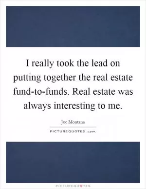 I really took the lead on putting together the real estate fund-to-funds. Real estate was always interesting to me Picture Quote #1