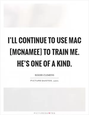 I’ll continue to use Mac [McNamee] to train me. He’s one of a kind Picture Quote #1
