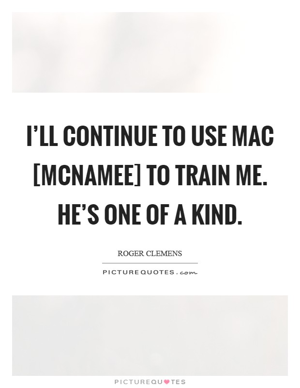 I'll continue to use Mac [McNamee] to train me. He's one of a kind Picture Quote #1