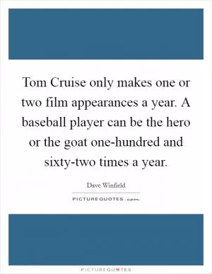 Tom Cruise only makes one or two film appearances a year. A baseball player can be the hero or the goat one-hundred and sixty-two times a year Picture Quote #1