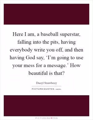 Here I am, a baseball superstar, falling into the pits, having everybody write you off, and then having God say, ‘I’m going to use your mess for a message.’ How beautiful is that? Picture Quote #1