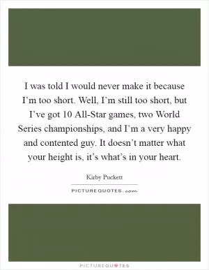 I was told I would never make it because I’m too short. Well, I’m still too short, but I’ve got 10 All-Star games, two World Series championships, and I’m a very happy and contented guy. It doesn’t matter what your height is, it’s what’s in your heart Picture Quote #1