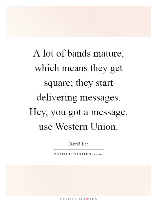 A lot of bands mature, which means they get square; they start delivering messages. Hey, you got a message, use Western Union Picture Quote #1
