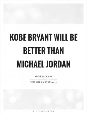 Kobe Bryant will be better than Michael Jordan Picture Quote #1