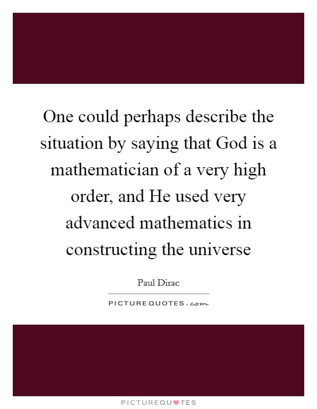 One could perhaps describe the situation by saying that God is a mathematician of a very high order, and He used very advanced mathematics in constructing the universe Picture Quote #1