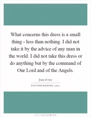 What concerns this dress is a small thing - less than nothing. I did not take it by the advice of any man in the world. I did not take this dress or do anything but by the command of Our Lord and of the Angels Picture Quote #1