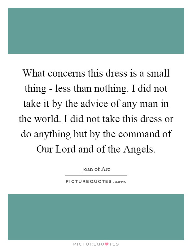 What concerns this dress is a small thing - less than nothing. I did not take it by the advice of any man in the world. I did not take this dress or do anything but by the command of Our Lord and of the Angels Picture Quote #1