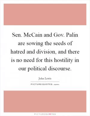 Sen. McCain and Gov. Palin are sowing the seeds of hatred and division, and there is no need for this hostility in our political discourse Picture Quote #1