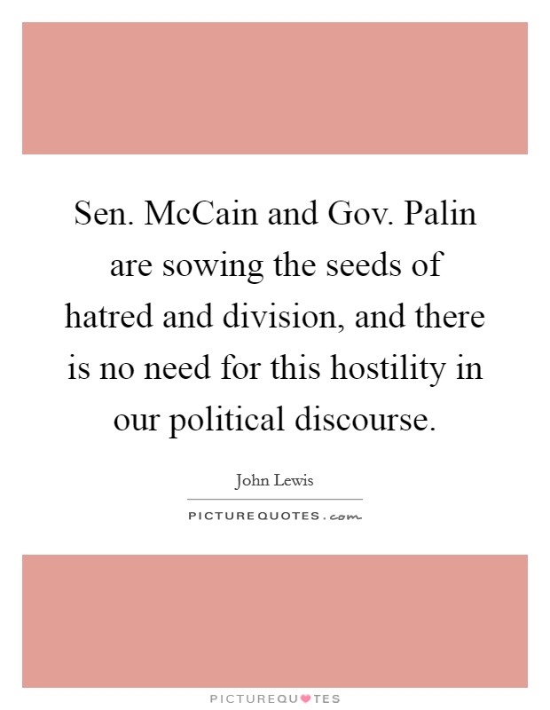 Sen. McCain and Gov. Palin are sowing the seeds of hatred and division, and there is no need for this hostility in our political discourse Picture Quote #1